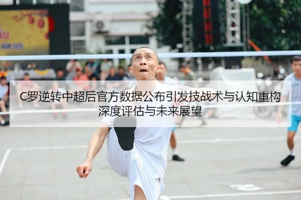 C罗逆转中超后官方数据公布引发技战术与认知重构深度评估与未来展望