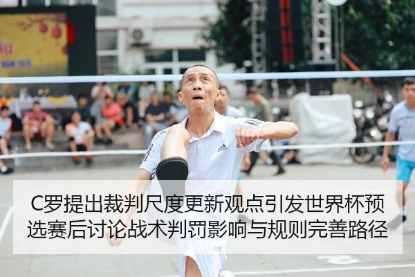 C罗提出裁判尺度更新观点引发世界杯预选赛后讨论战术判罚影响与规则完善路径