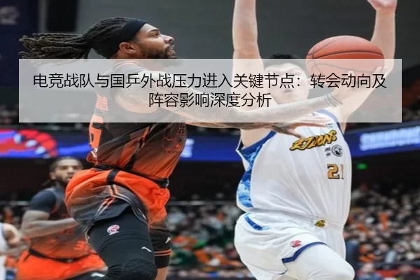 电竞战队与国乒外战压力进入关键节点：转会动向及阵容影响深度分析